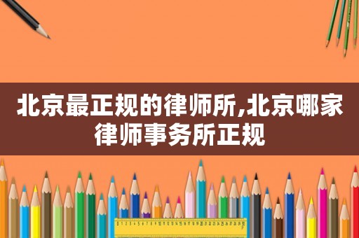 北京最正規的律師所,北京哪家律師事務所正規