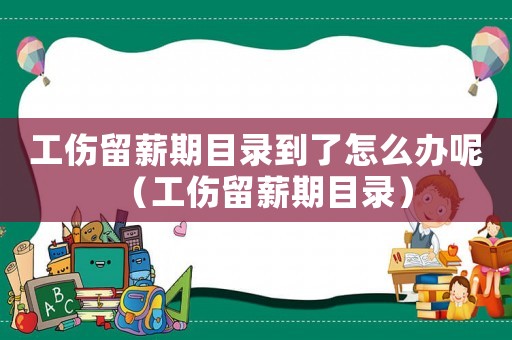 工傷留薪期目錄到了怎么辦呢（工傷留薪期目錄）