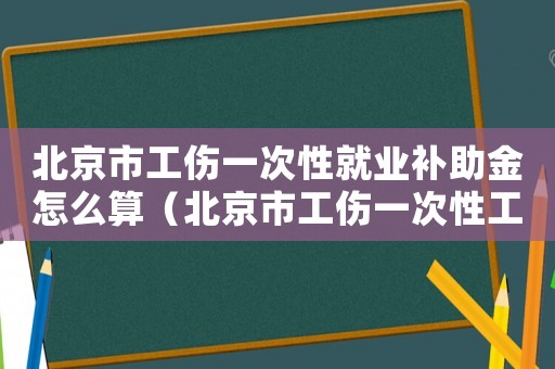 北京市工傷一次性就業補助金怎么算（北京市工傷一次性工傷醫療）