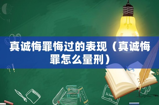 真誠悔罪悔過的表現(xiàn)（真誠悔罪怎么量刑）