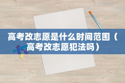 高考改志愿是什么時間范圍（高考改志愿犯法嗎）