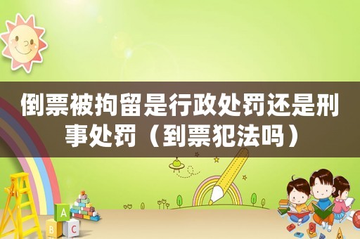 倒票被拘留是行政處罰還是刑事處罰（到票犯法嗎）