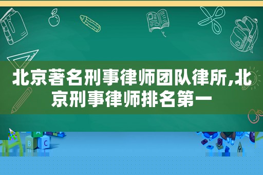 北京著名刑事律師團隊律所,北京刑事律師排名第一
