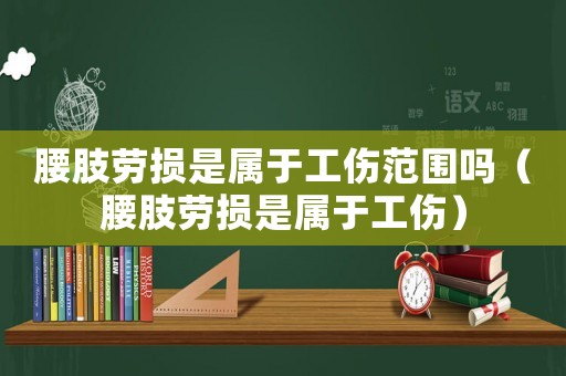 腰肢勞損是屬于工傷范圍嗎（腰肢勞損是屬于工傷）
