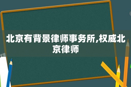 北京有背景律師事務所,權威北京律師