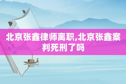 北京張鑫律師離職,北京張鑫案判死刑了嗎