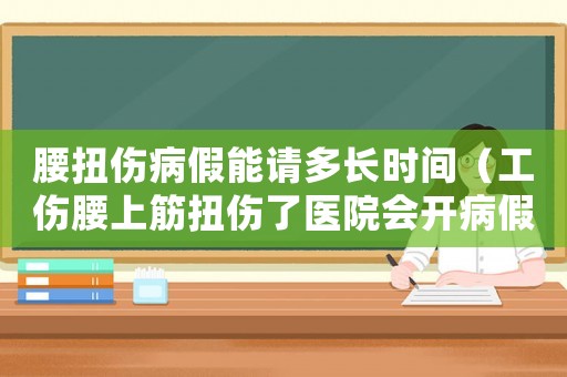 腰扭傷病假能請多長時間（工傷腰上筋扭傷了醫院會開病假單嗎）