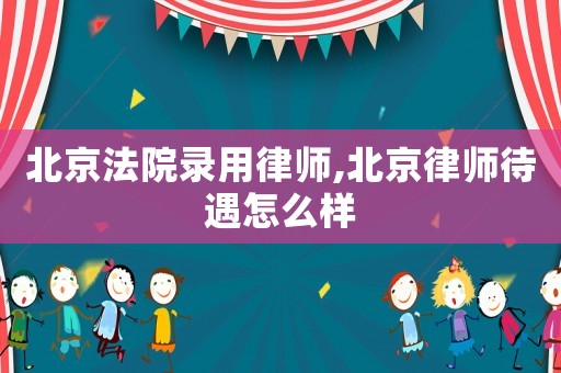北京法院錄用律師,北京律師待遇怎么樣