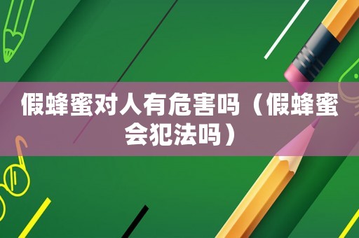 假蜂蜜對(duì)人有危害嗎（假蜂蜜會(huì)犯法嗎）