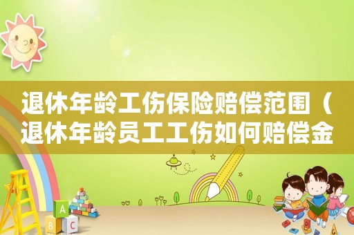 退休年齡工傷保險賠償范圍（退休年齡員工工傷如何賠償金）