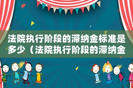法院執行階段的滯納金標準是多少（法院執行階段的滯納金標準）