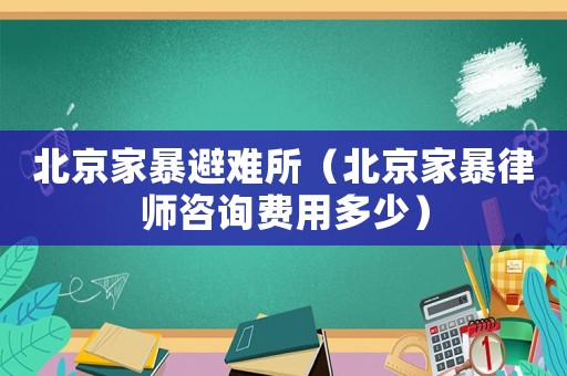 北京家暴避難所（北京家暴律師咨詢費(fèi)用多少）