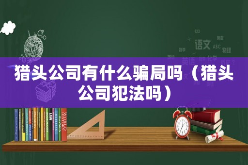 獵頭公司有什么騙局嗎（獵頭公司犯法嗎）