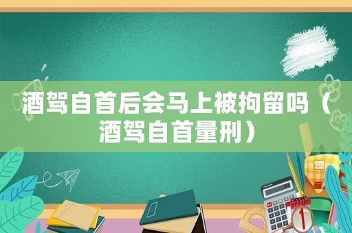 酒駕自首后會馬上被拘留嗎（酒駕自首量刑）