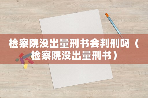 檢察院沒出量刑書會判刑嗎（檢察院沒出量刑書）