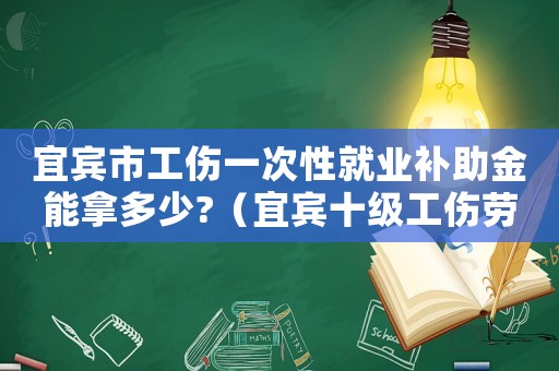 宜賓市工傷一次性就業(yè)補(bǔ)助金能拿多少?（宜賓十級工傷勞動(dòng)就業(yè)補(bǔ)助金是多少）