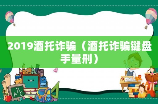 2019酒托詐騙（酒托詐騙鍵盤手量刑）