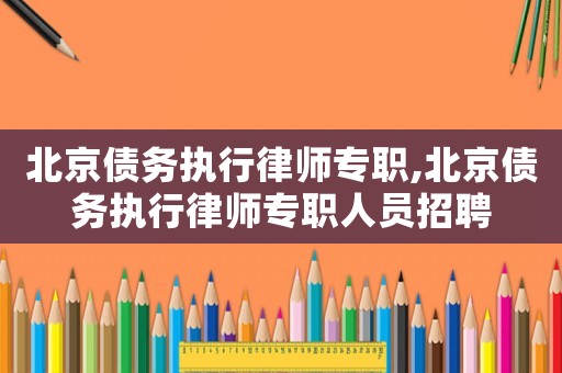 北京債務執行律師專職,北京債務執行律師專職人員招聘