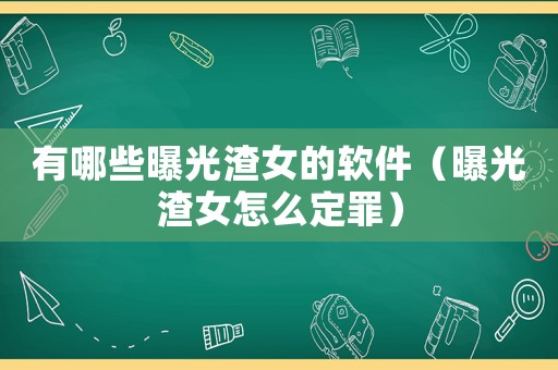 有哪些曝光渣女的軟件（曝光渣女怎么定罪）
