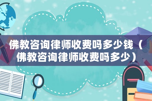 佛教咨詢律師收費(fèi)嗎多少錢（佛教咨詢律師收費(fèi)嗎多少）