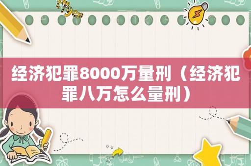 經(jīng)濟(jì)犯罪8000萬量刑（經(jīng)濟(jì)犯罪八萬怎么量刑）