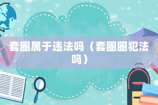 套圈屬于違法嗎（套圈圈犯法嗎）