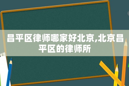 昌平區律師哪家好北京,北京昌平區的律師所