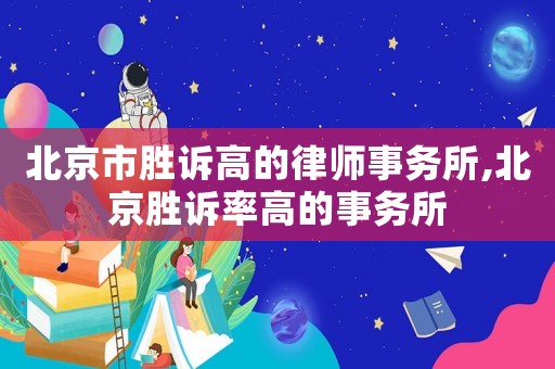 北京市勝訴高的律師事務所,北京勝訴率高的事務所