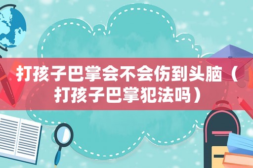 打孩子巴掌會(huì)不會(huì)傷到頭腦（打孩子巴掌犯法嗎）