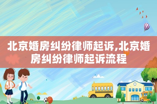 北京婚房糾紛律師起訴,北京婚房糾紛律師起訴流程