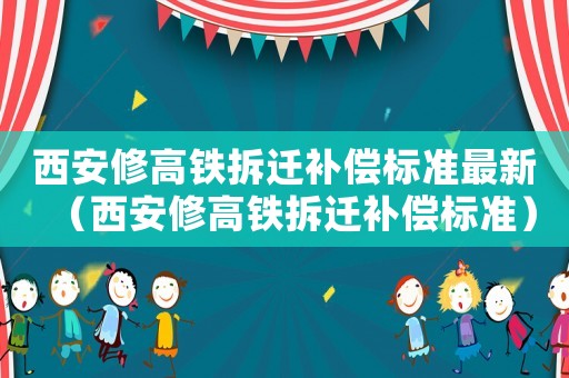 西安修高鐵拆遷補(bǔ)償標(biāo)準(zhǔn)最新（西安修高鐵拆遷補(bǔ)償標(biāo)準(zhǔn)）