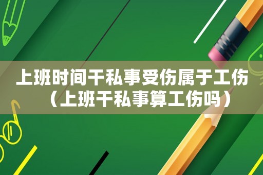 上班時間干私事受傷屬于工傷（上班干私事算工傷嗎）
