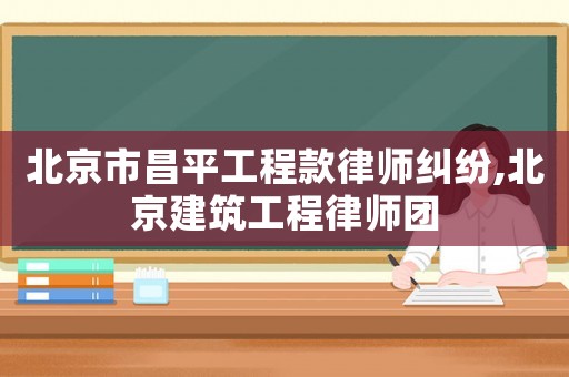 北京市昌平工程款律師糾紛,北京建筑工程律師團