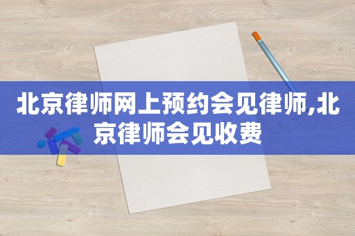 北京律師網(wǎng)上預(yù)約會(huì)見律師,北京律師會(huì)見收費(fèi)