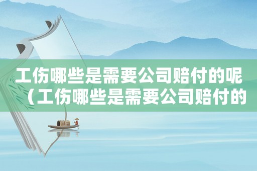 工傷哪些是需要公司賠付的呢（工傷哪些是需要公司賠付的）