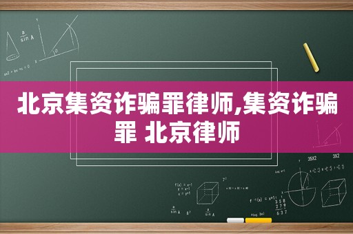 北京集資詐騙罪律師,集資詐騙罪 北京律師