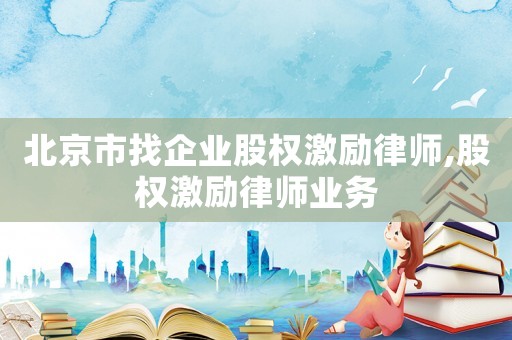 北京市找企業(yè)股權(quán)激勵(lì)律師,股權(quán)激勵(lì)律師業(yè)務(wù)