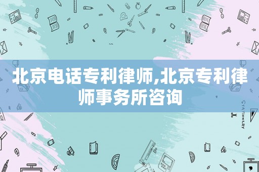北京電話專利律師,北京專利律師事務所咨詢