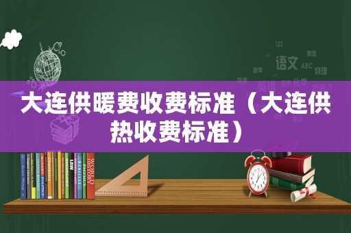 大連供暖費收費標準（大連供熱收費標準）