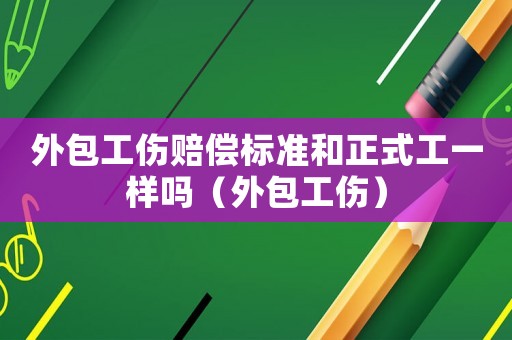 外包工傷賠償標準和正式工一樣嗎（外包工傷）