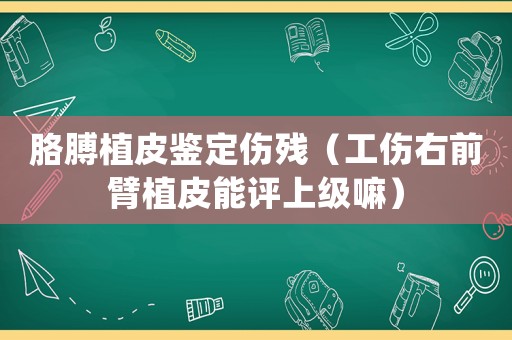 胳膊植皮鑒定傷殘（工傷右前臂植皮能評上級嘛）