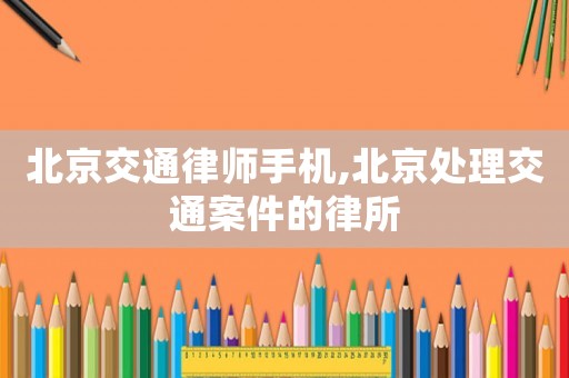 北京交通律師手機,北京處理交通案件的律所