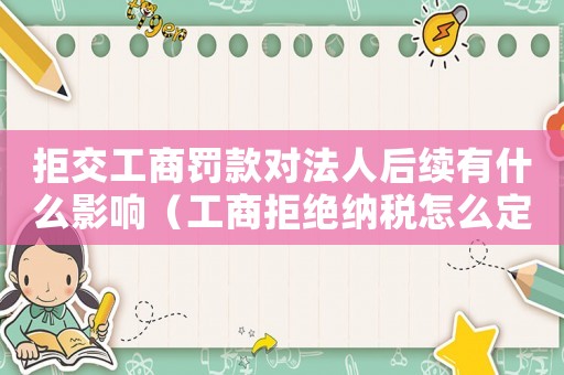 拒交工商罰款對(duì)法人后續(xù)有什么影響（工商拒絕納稅怎么定罪）