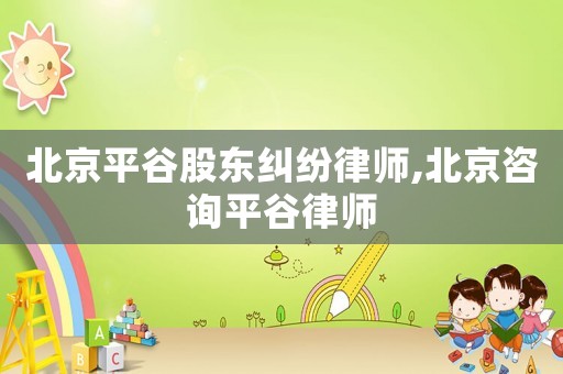 北京平谷股東糾紛律師,北京咨詢平谷律師