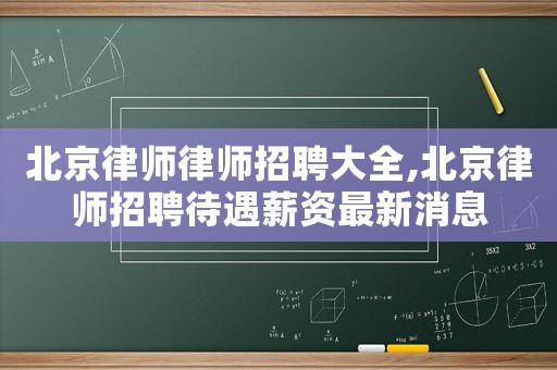 北京律師律師招聘大全,北京律師招聘待遇薪資最新消息