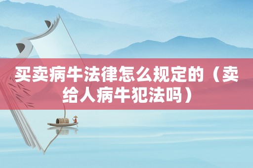 買賣病牛法律怎么規定的（賣給人病牛犯法嗎）