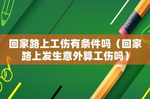 回家路上工傷有條件嗎（回家路上發生意外算工傷嗎）