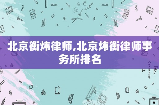 北京衡煒律師,北京煒衡律師事務(wù)所排名