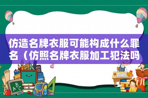 仿造名牌衣服可能構成什么罪名（仿照名牌衣服加工犯法嗎）