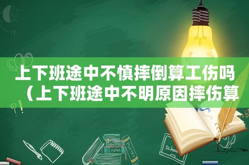 上下班途中不慎摔倒算工傷嗎（上下班途中不明原因摔傷算工傷嗎）